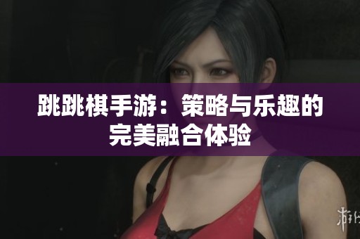 跳跳棋手游：策略与乐趣的完美融合体验