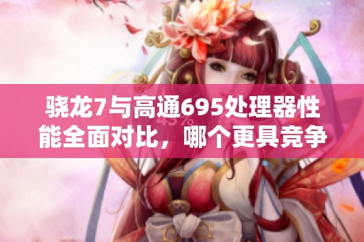 骁龙7与高通695处理器性能全面对比，哪个更具竞争力？
