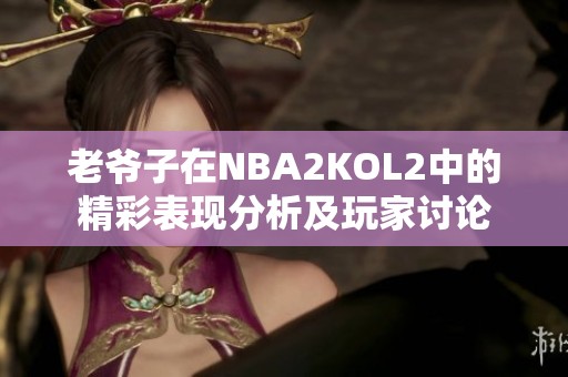 老爷子在NBA2KOL2中的精彩表现分析及玩家讨论