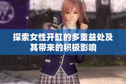 探索女性开缸的多重益处及其带来的积极影响