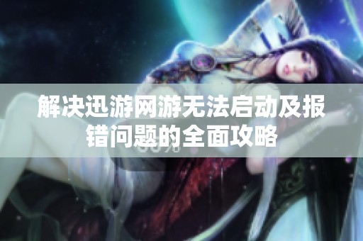 解决迅游网游无法启动及报错问题的全面攻略