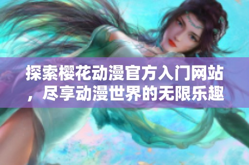 探索樱花动漫官方入门网站，尽享动漫世界的无限乐趣与精彩