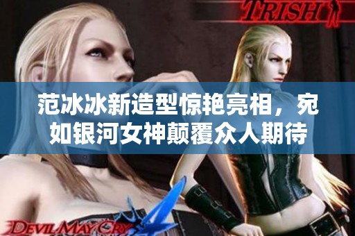 范冰冰新造型惊艳亮相，宛如银河女神颠覆众人期待