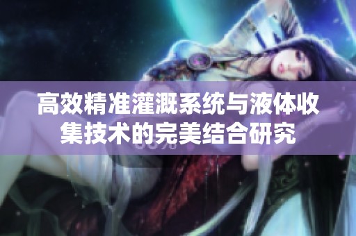 高效精准灌溉系统与液体收集技术的完美结合研究