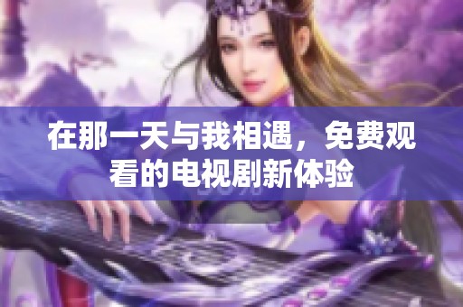在那一天与我相遇，免费观看的电视剧新体验