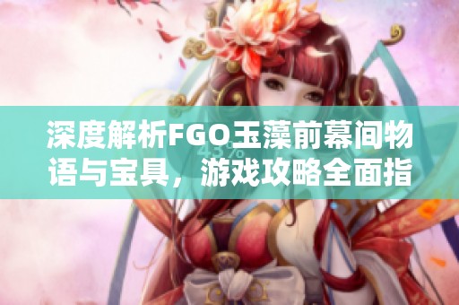 深度解析FGO玉藻前幕间物语与宝具，游戏攻略全面指南
