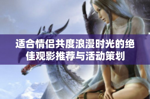适合情侣共度浪漫时光的绝佳观影推荐与活动策划