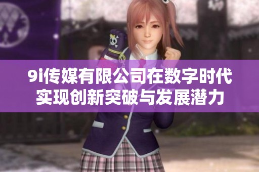 9i传媒有限公司在数字时代实现创新突破与发展潜力