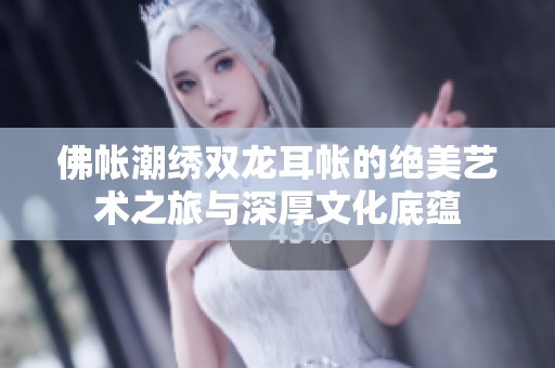 佛帐潮绣双龙耳帐的绝美艺术之旅与深厚文化底蕴