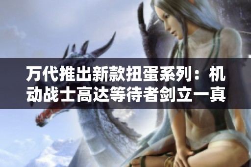 万代推出新款扭蛋系列：机动战士高达等待者剑立一真登场