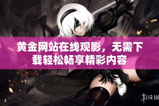 黄金网站在线观影，无需下载轻松畅享精彩内容