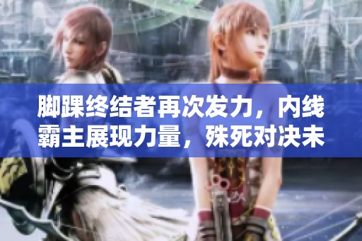 脚踝终结者再次发力，内线霸主展现力量，殊死对决未能入围五佳球