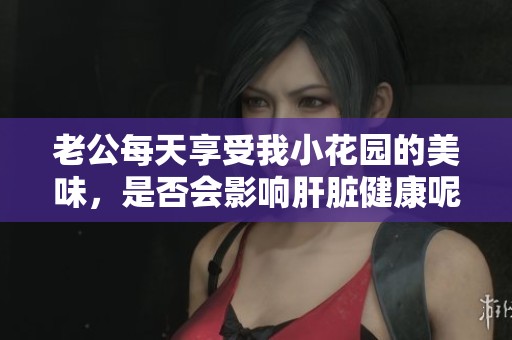 老公每天享受我小花园的美味，是否会影响肝脏健康呢