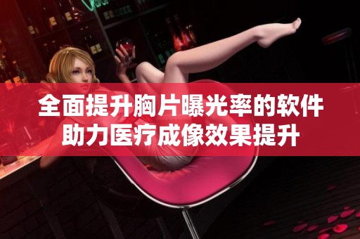 全面提升胸片曝光率的软件助力医疗成像效果提升