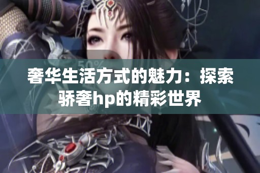 奢华生活方式的魅力：探索骄奢hp的精彩世界