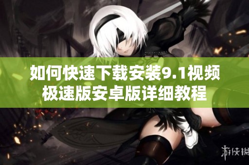 如何快速下载安装9.1视频极速版安卓版详细教程