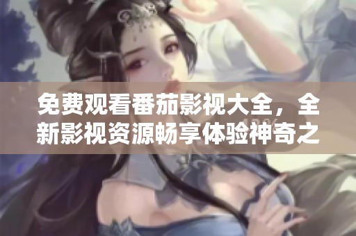 免费观看番茄影视大全，全新影视资源畅享体验神奇之旅