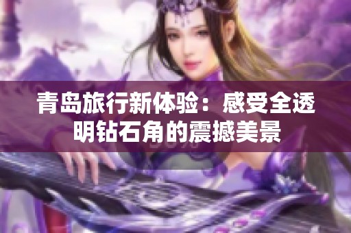 青岛旅行新体验：感受全透明钻石角的震撼美景