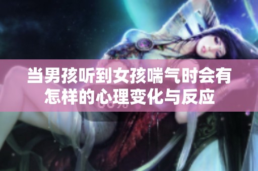 当男孩听到女孩喘气时会有怎样的心理变化与反应