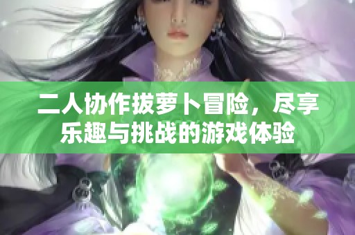 二人协作拔萝卜冒险，尽享乐趣与挑战的游戏体验