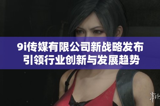 9i传媒有限公司新战略发布 引领行业创新与发展趋势