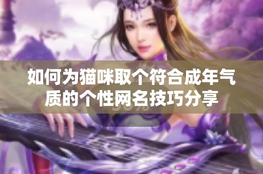 如何为猫咪取个符合成年气质的个性网名技巧分享