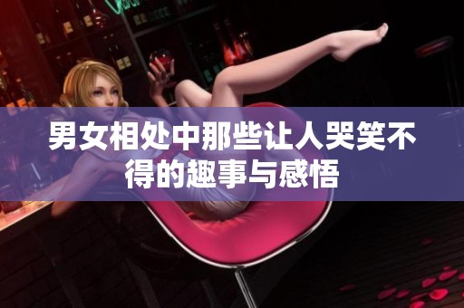男女相处中那些让人哭笑不得的趣事与感悟