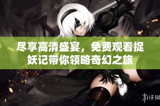 尽享高清盛宴，免费观看捉妖记带你领略奇幻之旅