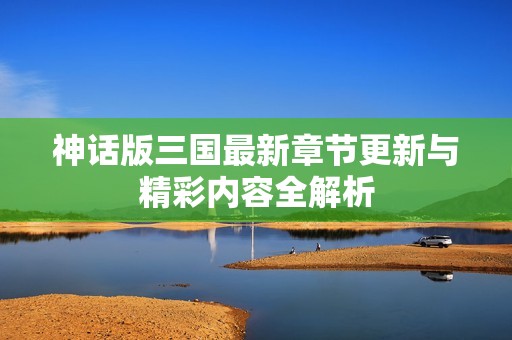 神话版三国最新章节更新与精彩内容全解析