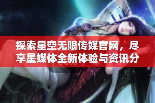 探索星空无限传媒官网，尽享星媒体全新体验与资讯分享