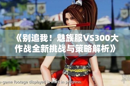 《别追我！魅族服VS300大作战全新挑战与策略解析》