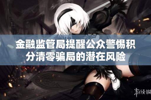金融监管局提醒公众警惕积分清零骗局的潜在风险