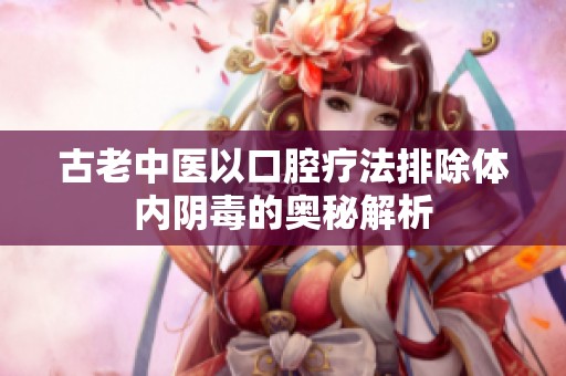 古老中医以口腔疗法排除体内阴毒的奥秘解析