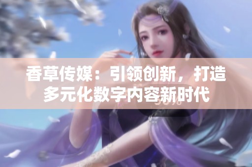 香草传媒：引领创新，打造多元化数字内容新时代