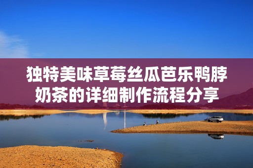 独特美味草莓丝瓜芭乐鸭脖奶茶的详细制作流程分享