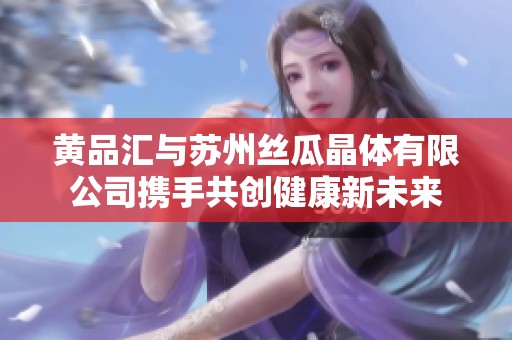 黄品汇与苏州丝瓜晶体有限公司携手共创健康新未来