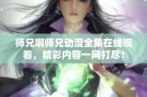 师兄啊师兄动漫全集在线观看，精彩内容一网打尽！