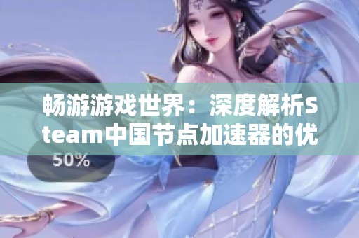 畅游游戏世界：深度解析Steam中国节点加速器的优势与体验