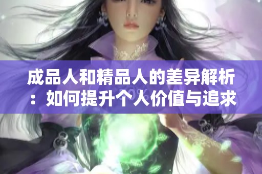 成品人和精品人的差异解析：如何提升个人价值与追求卓越