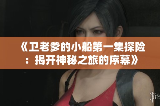 《卫老爹的小船第一集探险：揭开神秘之旅的序幕》