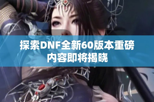 探索DNF全新60版本重磅内容即将揭晓