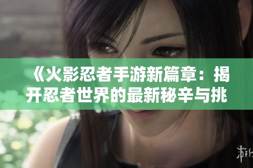 《火影忍者手游新篇章：揭开忍者世界的最新秘辛与挑战》