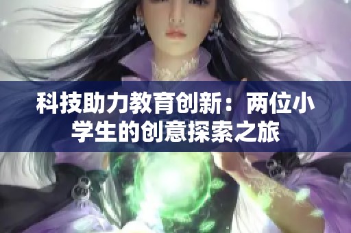 科技助力教育创新：两位小学生的创意探索之旅