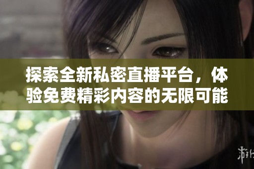 探索全新私密直播平台，体验免费精彩内容的无限可能