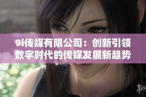 9i传媒有限公司：创新引领数字时代的传媒发展新趋势