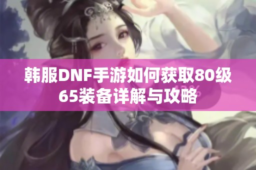 韩服DNF手游如何获取80级65装备详解与攻略