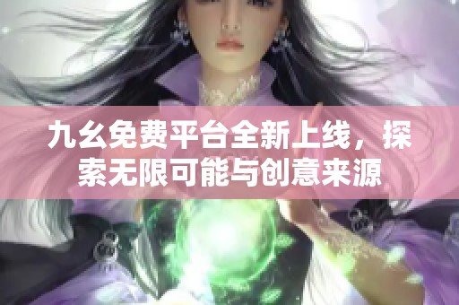 九幺免费平台全新上线，探索无限可能与创意来源