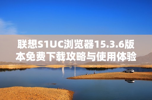 联想S1UC浏览器15.3.6版本免费下载攻略与使用体验分享