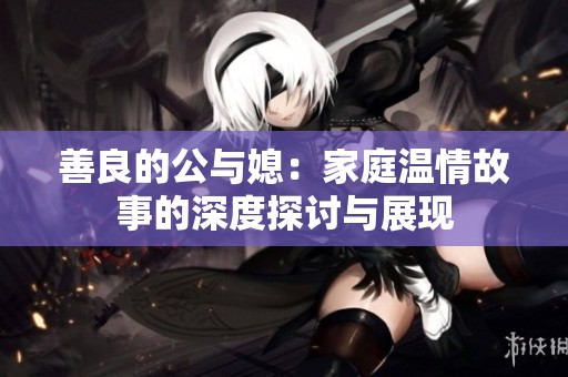 善良的公与媳：家庭温情故事的深度探讨与展现