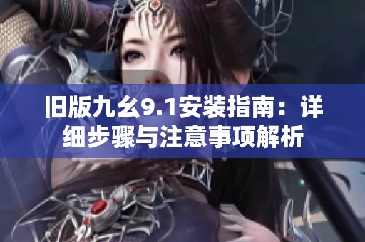 旧版九幺9.1安装指南：详细步骤与注意事项解析